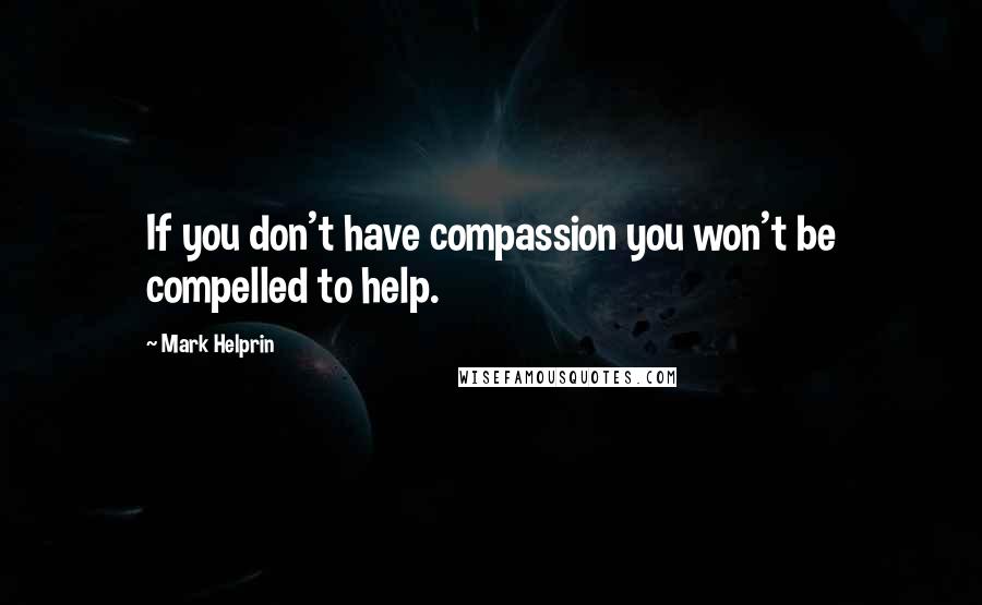 Mark Helprin Quotes: If you don't have compassion you won't be compelled to help.