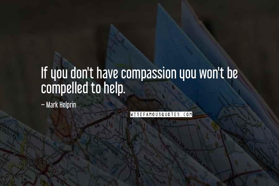 Mark Helprin Quotes: If you don't have compassion you won't be compelled to help.