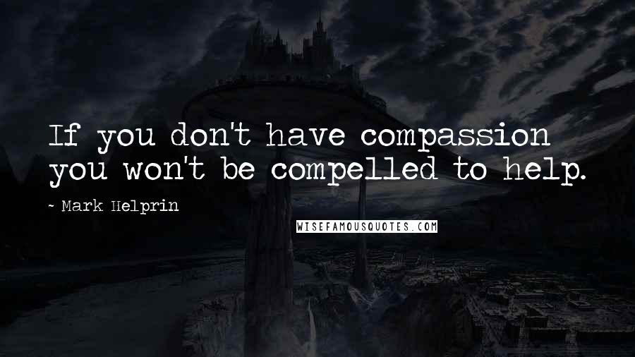 Mark Helprin Quotes: If you don't have compassion you won't be compelled to help.