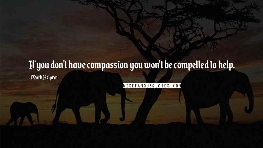 Mark Helprin Quotes: If you don't have compassion you won't be compelled to help.