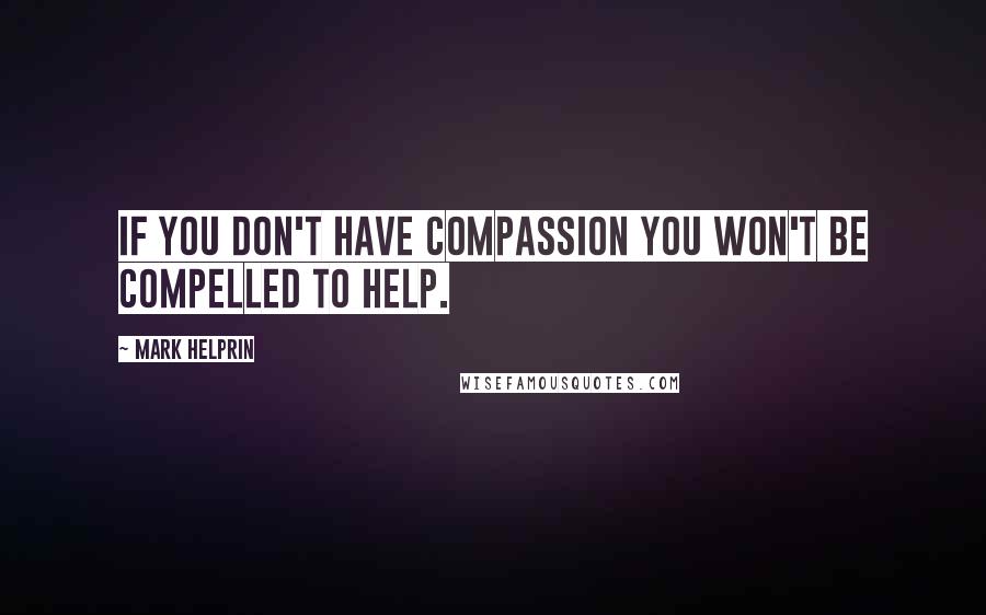 Mark Helprin Quotes: If you don't have compassion you won't be compelled to help.