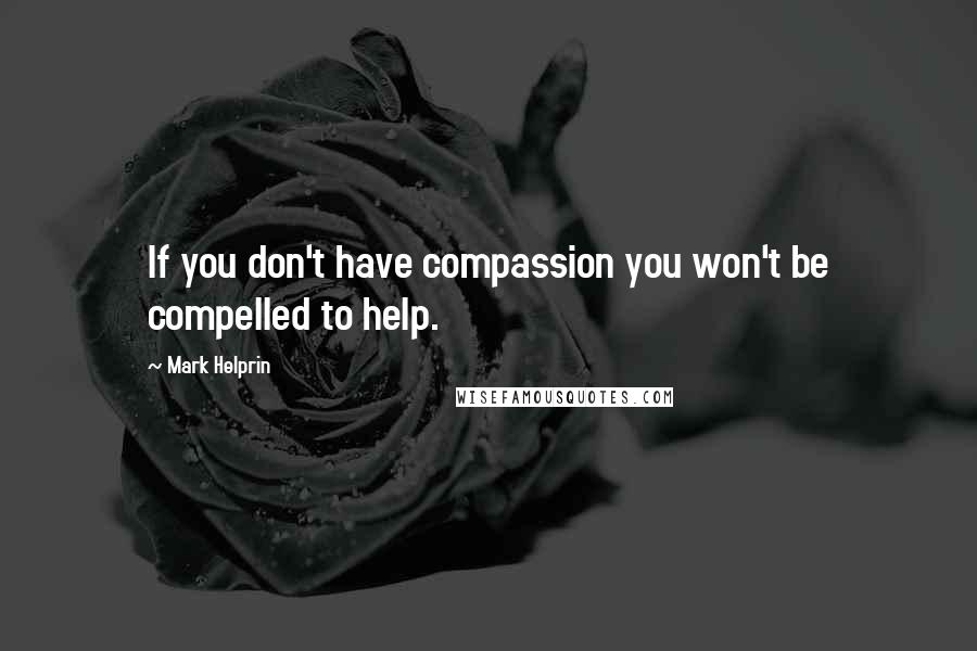 Mark Helprin Quotes: If you don't have compassion you won't be compelled to help.