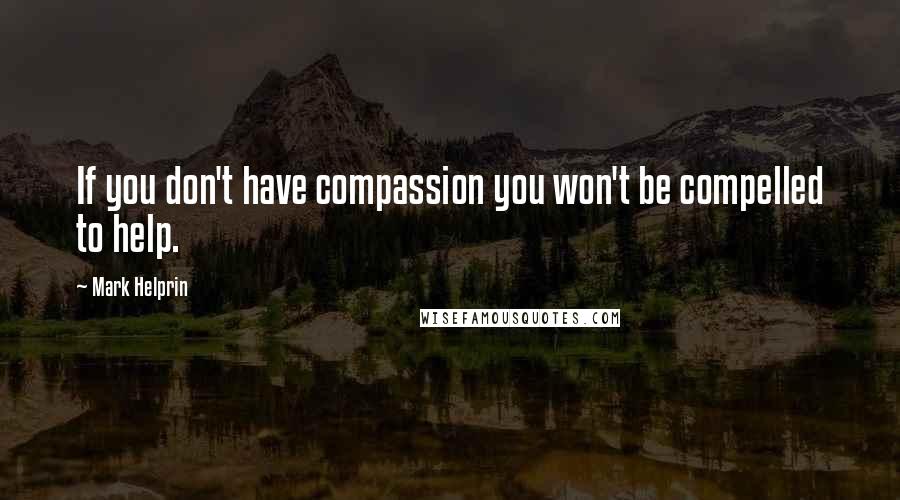 Mark Helprin Quotes: If you don't have compassion you won't be compelled to help.