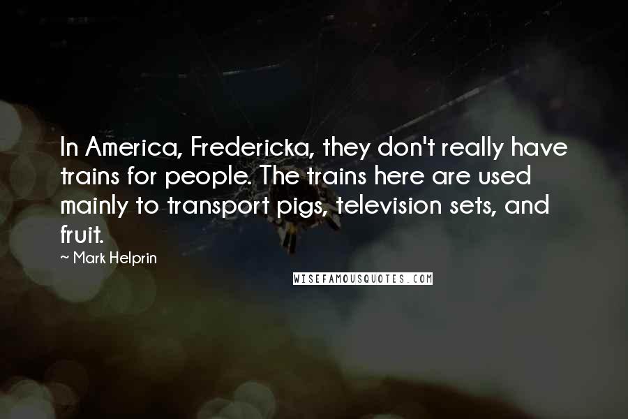 Mark Helprin Quotes: In America, Fredericka, they don't really have trains for people. The trains here are used mainly to transport pigs, television sets, and fruit.