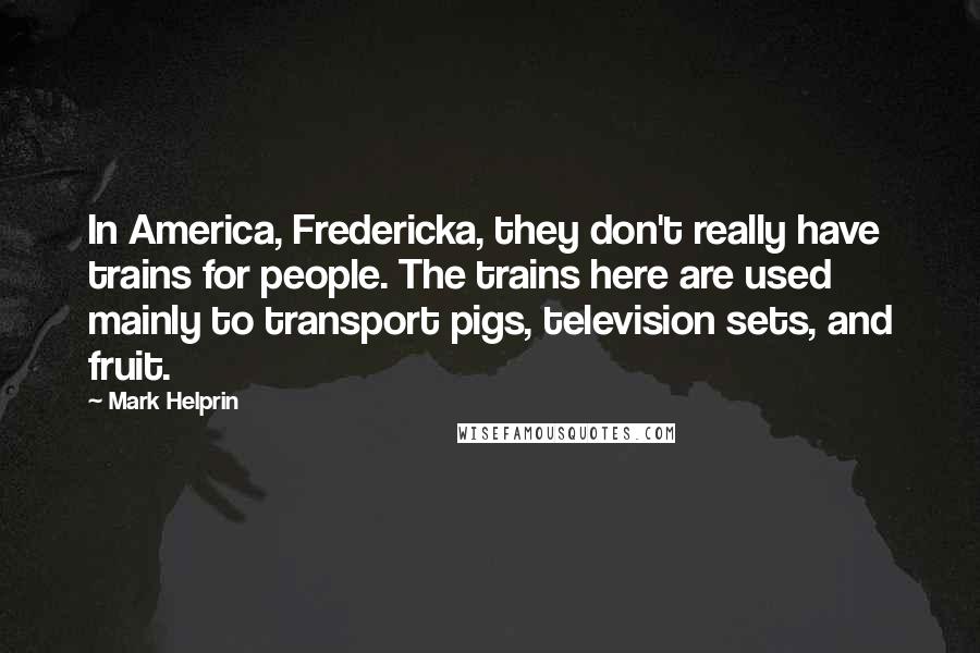 Mark Helprin Quotes: In America, Fredericka, they don't really have trains for people. The trains here are used mainly to transport pigs, television sets, and fruit.
