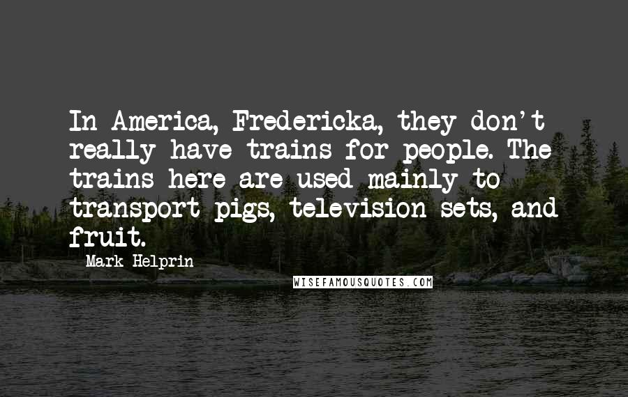 Mark Helprin Quotes: In America, Fredericka, they don't really have trains for people. The trains here are used mainly to transport pigs, television sets, and fruit.