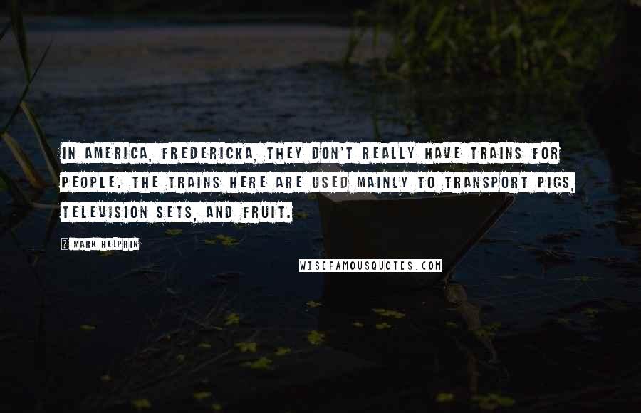 Mark Helprin Quotes: In America, Fredericka, they don't really have trains for people. The trains here are used mainly to transport pigs, television sets, and fruit.