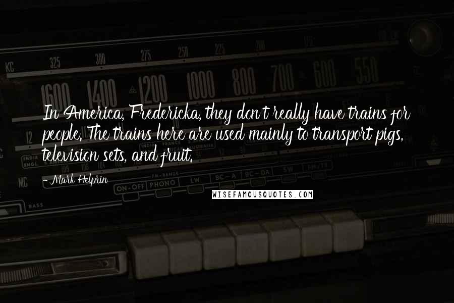 Mark Helprin Quotes: In America, Fredericka, they don't really have trains for people. The trains here are used mainly to transport pigs, television sets, and fruit.