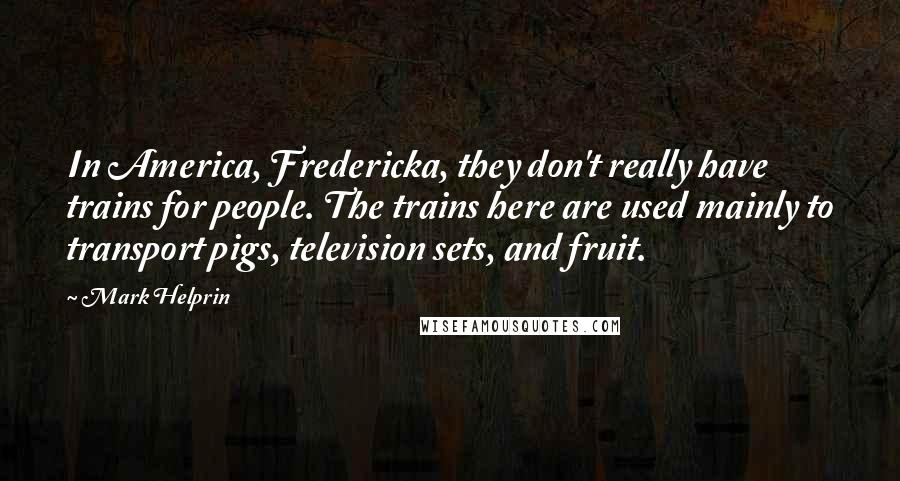 Mark Helprin Quotes: In America, Fredericka, they don't really have trains for people. The trains here are used mainly to transport pigs, television sets, and fruit.