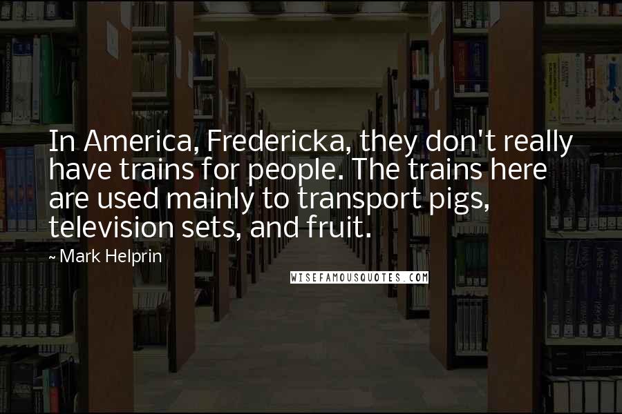 Mark Helprin Quotes: In America, Fredericka, they don't really have trains for people. The trains here are used mainly to transport pigs, television sets, and fruit.