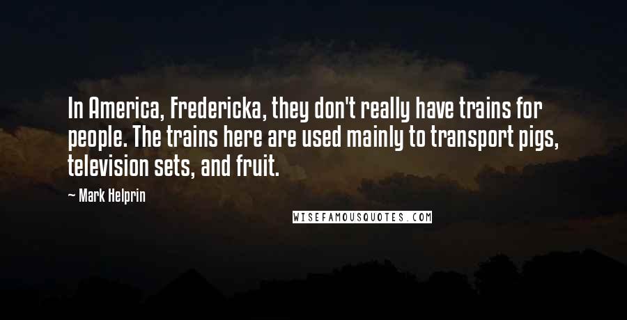 Mark Helprin Quotes: In America, Fredericka, they don't really have trains for people. The trains here are used mainly to transport pigs, television sets, and fruit.