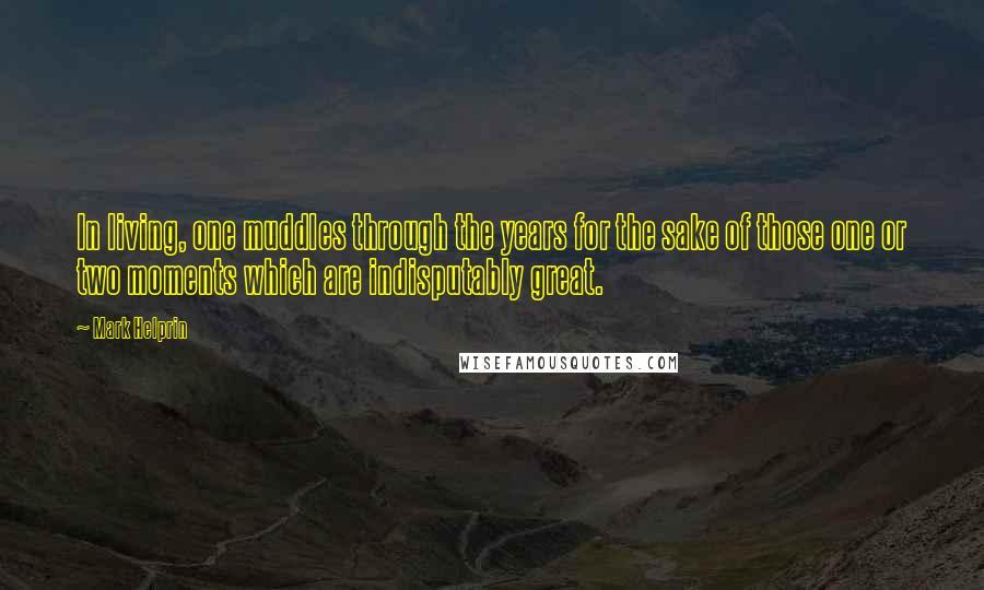 Mark Helprin Quotes: In living, one muddles through the years for the sake of those one or two moments which are indisputably great.