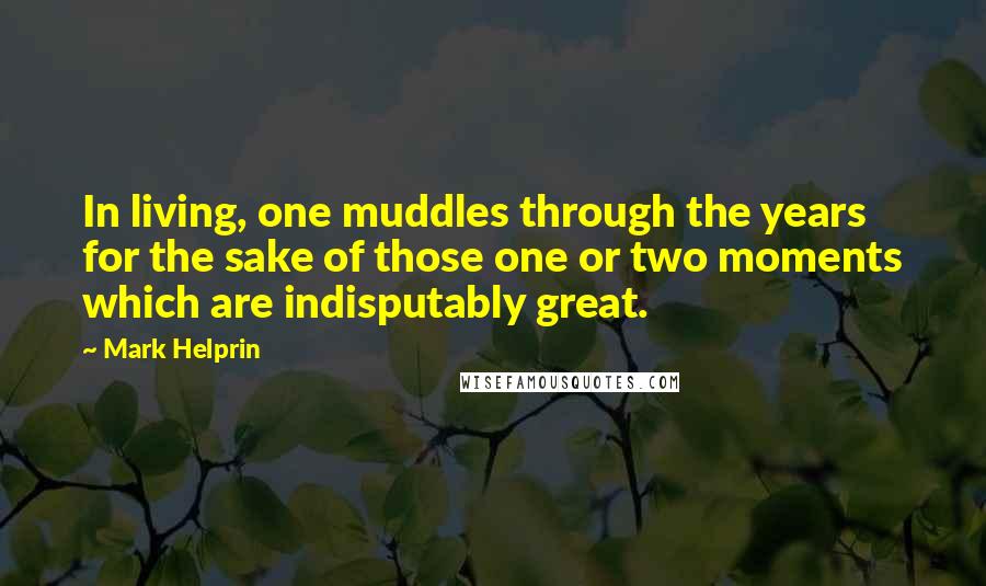 Mark Helprin Quotes: In living, one muddles through the years for the sake of those one or two moments which are indisputably great.