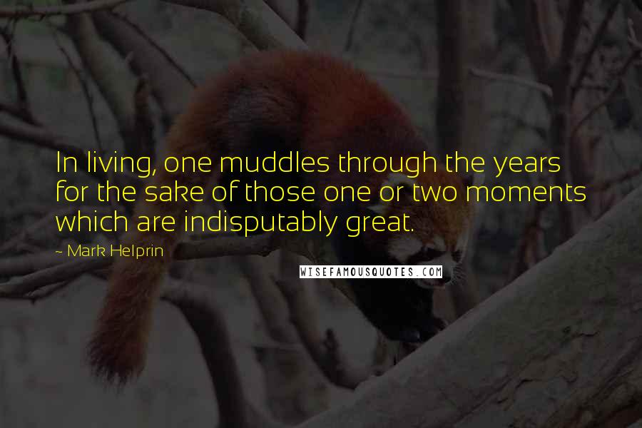 Mark Helprin Quotes: In living, one muddles through the years for the sake of those one or two moments which are indisputably great.