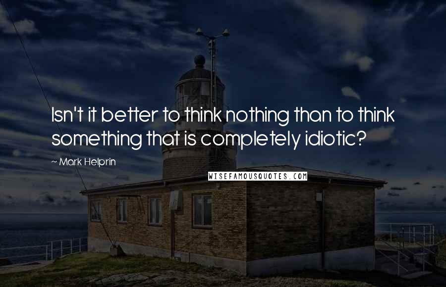 Mark Helprin Quotes: Isn't it better to think nothing than to think something that is completely idiotic?