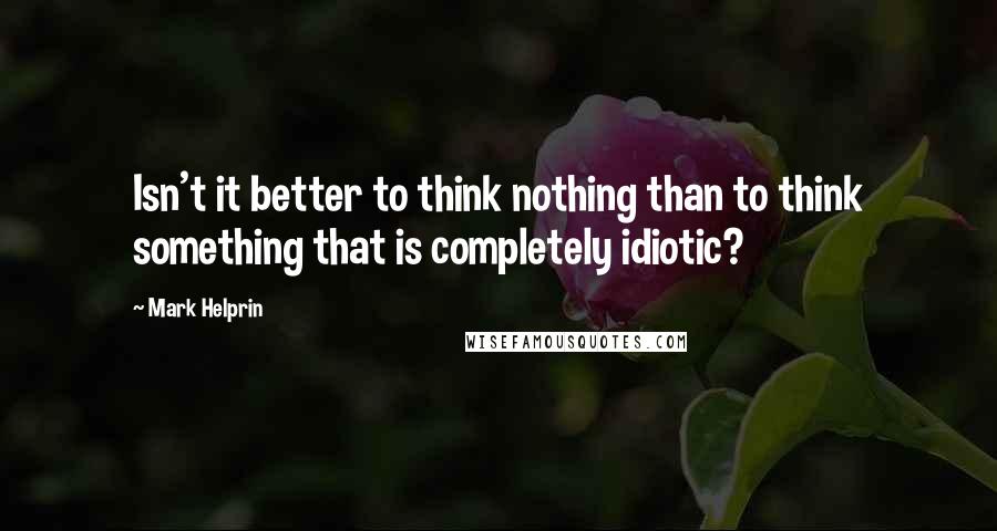 Mark Helprin Quotes: Isn't it better to think nothing than to think something that is completely idiotic?