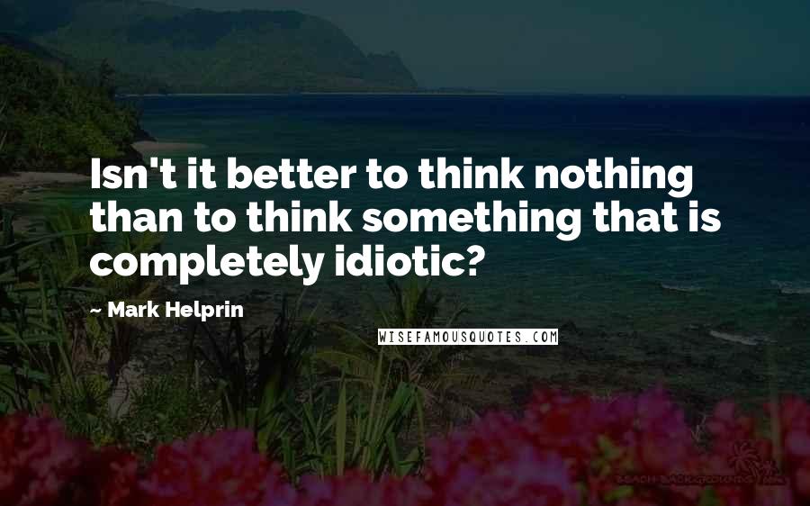 Mark Helprin Quotes: Isn't it better to think nothing than to think something that is completely idiotic?