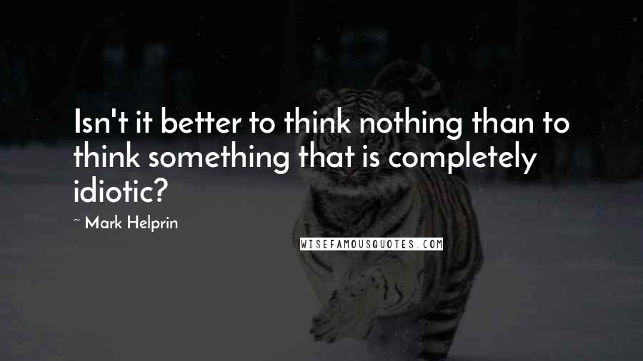 Mark Helprin Quotes: Isn't it better to think nothing than to think something that is completely idiotic?