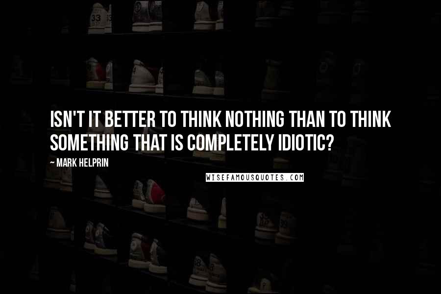 Mark Helprin Quotes: Isn't it better to think nothing than to think something that is completely idiotic?