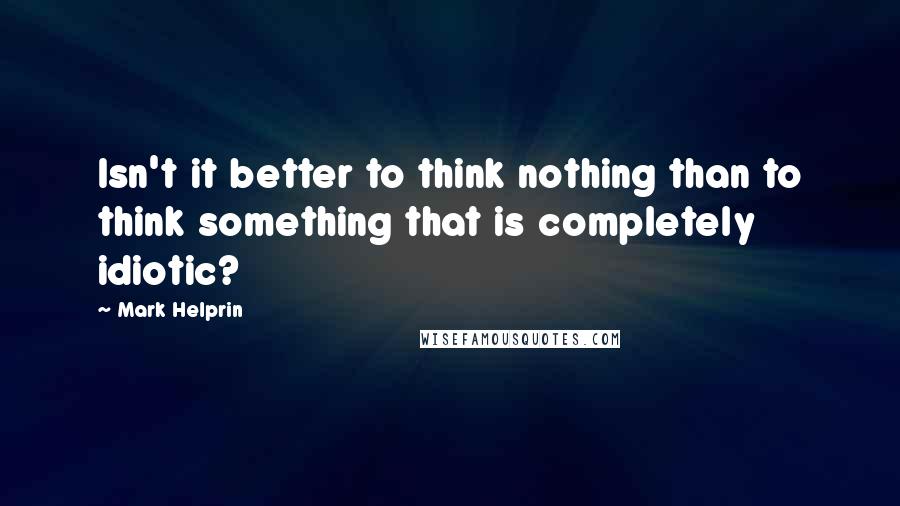 Mark Helprin Quotes: Isn't it better to think nothing than to think something that is completely idiotic?