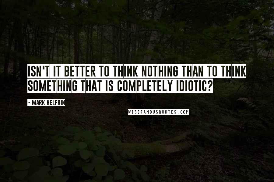 Mark Helprin Quotes: Isn't it better to think nothing than to think something that is completely idiotic?