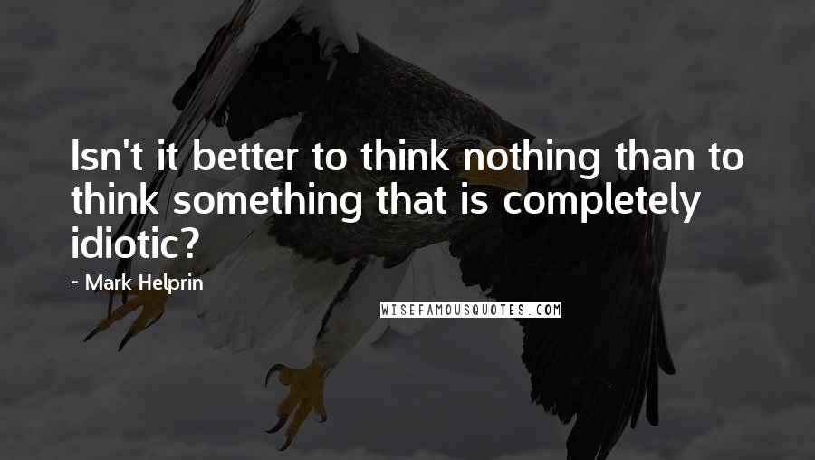 Mark Helprin Quotes: Isn't it better to think nothing than to think something that is completely idiotic?