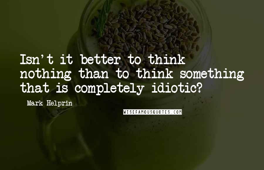 Mark Helprin Quotes: Isn't it better to think nothing than to think something that is completely idiotic?