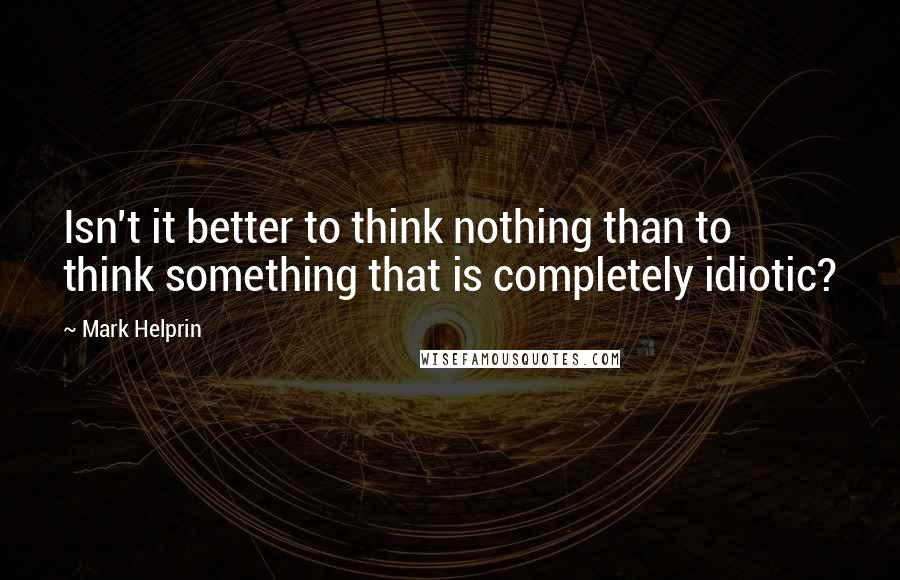 Mark Helprin Quotes: Isn't it better to think nothing than to think something that is completely idiotic?