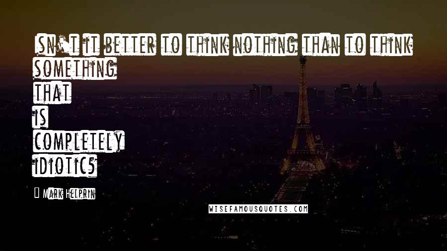 Mark Helprin Quotes: Isn't it better to think nothing than to think something that is completely idiotic?