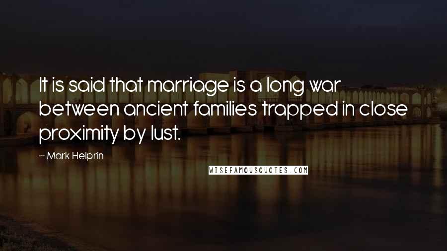 Mark Helprin Quotes: It is said that marriage is a long war between ancient families trapped in close proximity by lust.