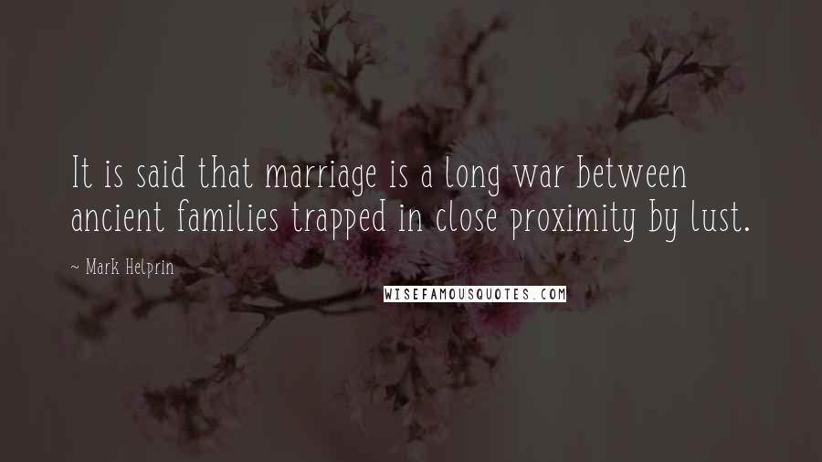 Mark Helprin Quotes: It is said that marriage is a long war between ancient families trapped in close proximity by lust.