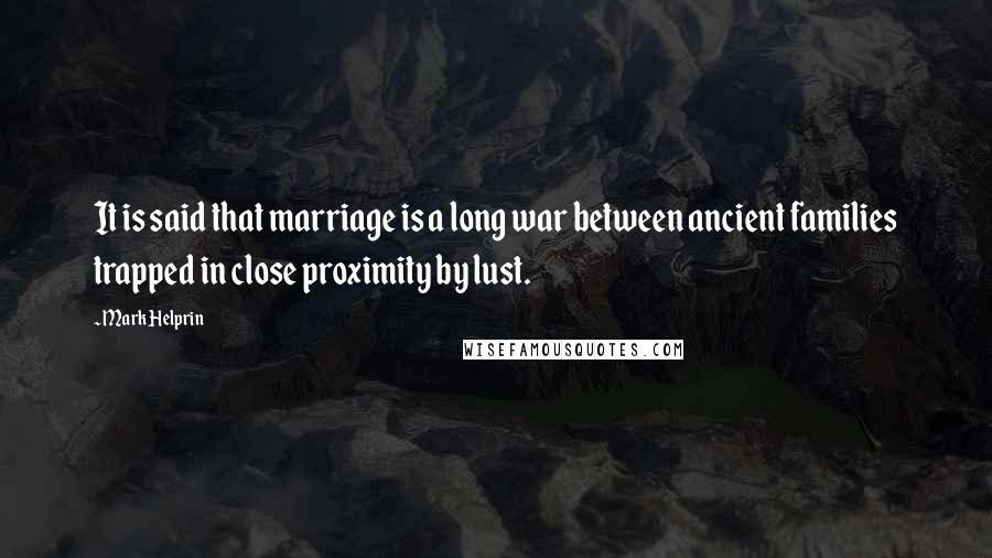 Mark Helprin Quotes: It is said that marriage is a long war between ancient families trapped in close proximity by lust.