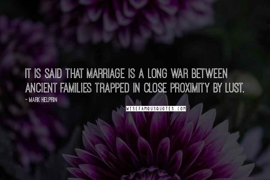 Mark Helprin Quotes: It is said that marriage is a long war between ancient families trapped in close proximity by lust.