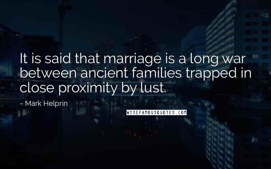 Mark Helprin Quotes: It is said that marriage is a long war between ancient families trapped in close proximity by lust.