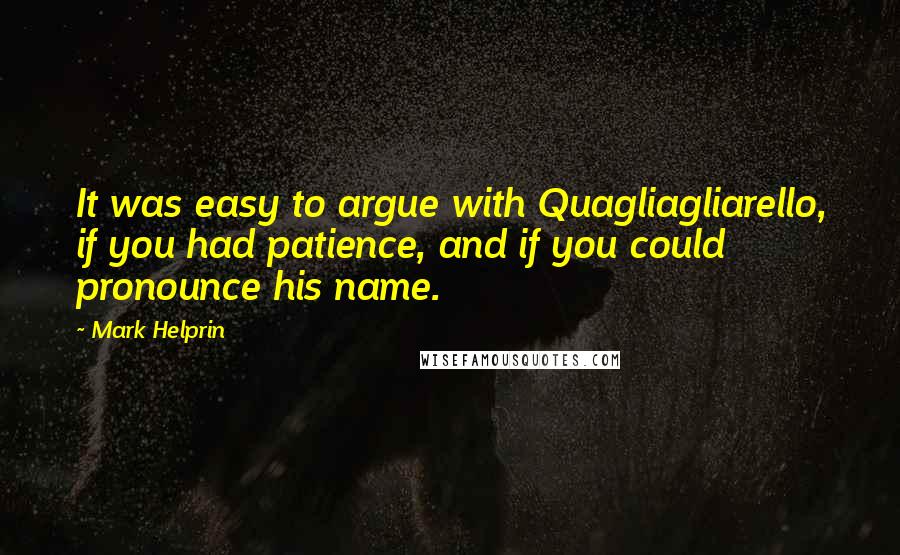Mark Helprin Quotes: It was easy to argue with Quagliagliarello, if you had patience, and if you could pronounce his name.