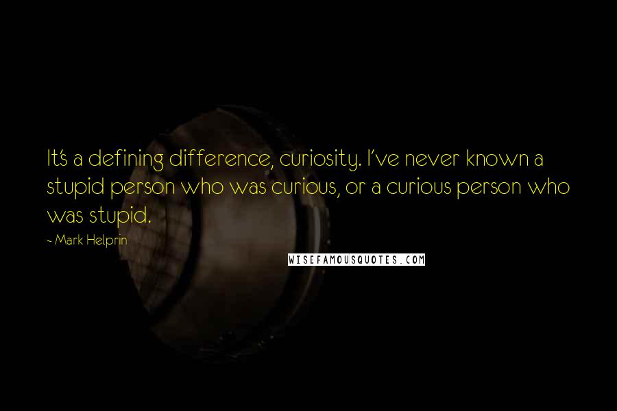 Mark Helprin Quotes: It's a defining difference, curiosity. I've never known a stupid person who was curious, or a curious person who was stupid.