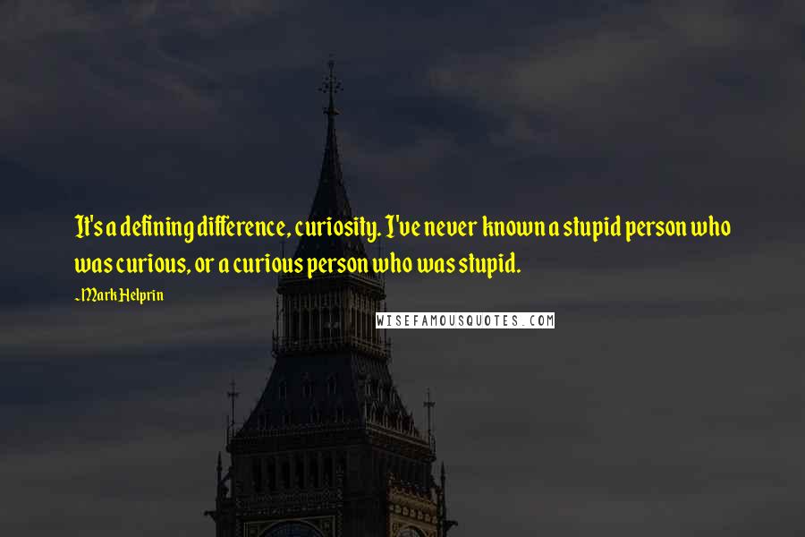 Mark Helprin Quotes: It's a defining difference, curiosity. I've never known a stupid person who was curious, or a curious person who was stupid.