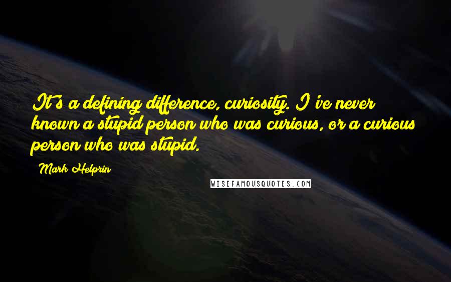 Mark Helprin Quotes: It's a defining difference, curiosity. I've never known a stupid person who was curious, or a curious person who was stupid.