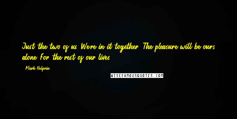 Mark Helprin Quotes: Just the two of us. We're in it together. The pleasure will be ours alone. For the rest of our lives.