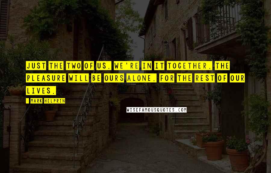 Mark Helprin Quotes: Just the two of us. We're in it together. The pleasure will be ours alone. For the rest of our lives.