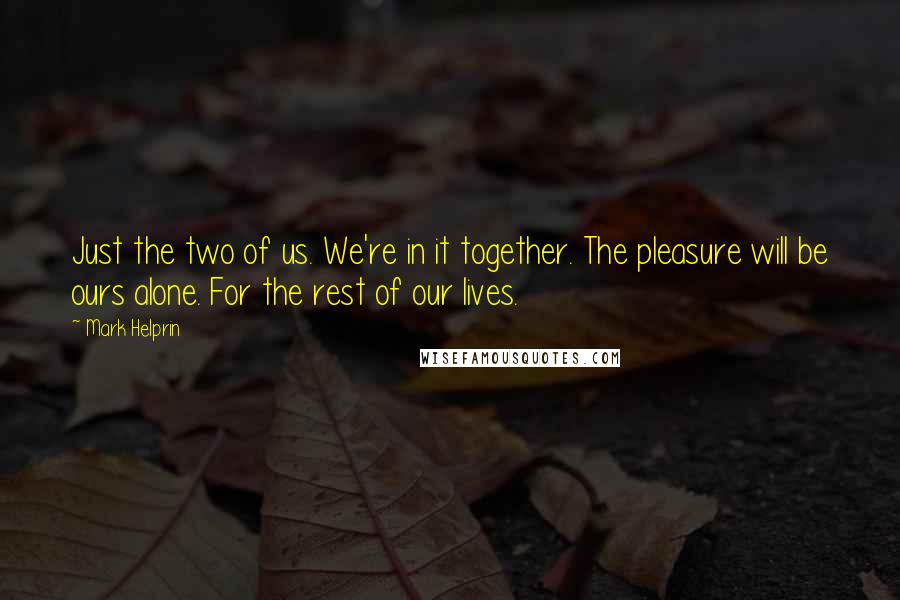 Mark Helprin Quotes: Just the two of us. We're in it together. The pleasure will be ours alone. For the rest of our lives.