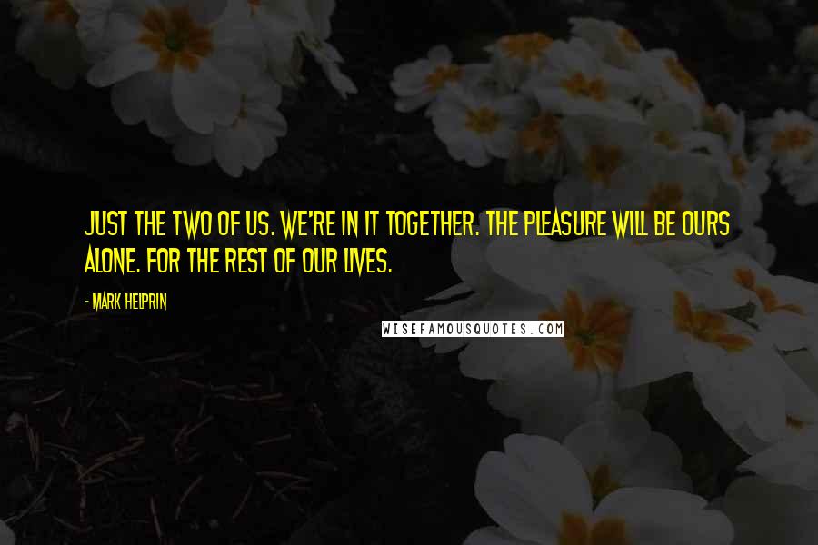 Mark Helprin Quotes: Just the two of us. We're in it together. The pleasure will be ours alone. For the rest of our lives.