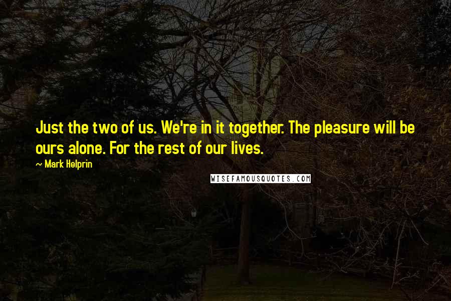 Mark Helprin Quotes: Just the two of us. We're in it together. The pleasure will be ours alone. For the rest of our lives.