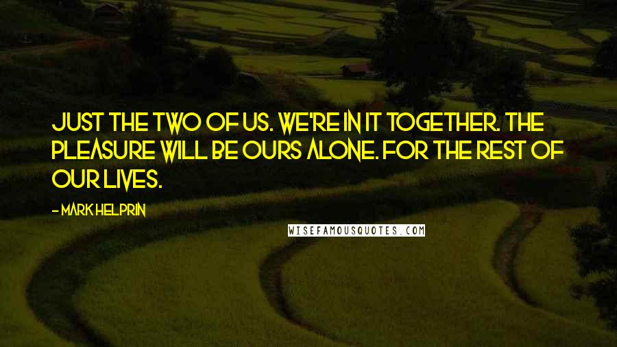 Mark Helprin Quotes: Just the two of us. We're in it together. The pleasure will be ours alone. For the rest of our lives.