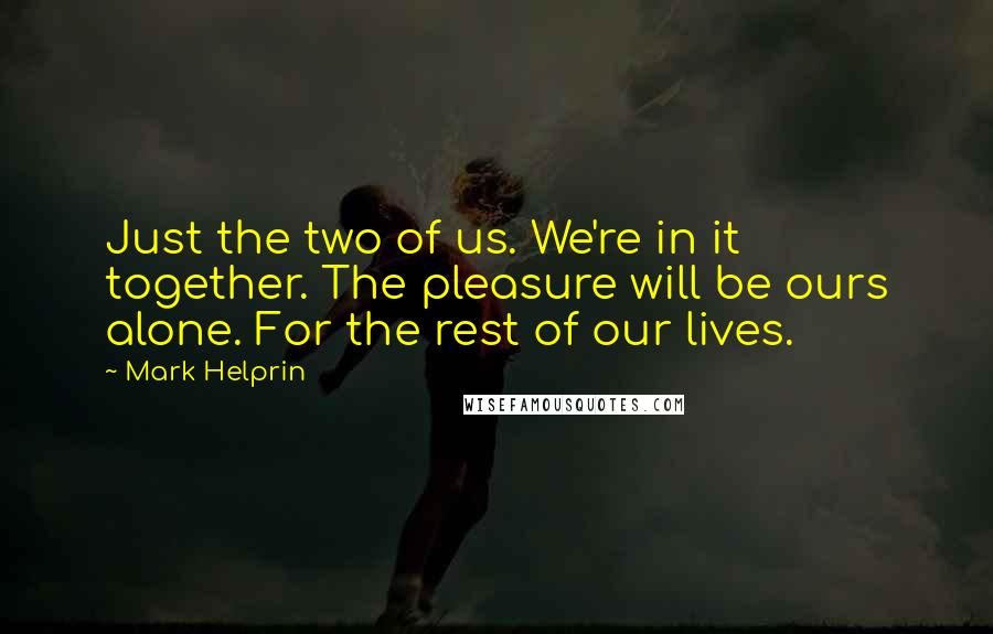 Mark Helprin Quotes: Just the two of us. We're in it together. The pleasure will be ours alone. For the rest of our lives.