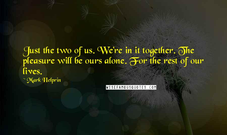 Mark Helprin Quotes: Just the two of us. We're in it together. The pleasure will be ours alone. For the rest of our lives.