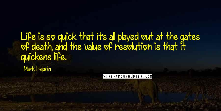 Mark Helprin Quotes: Life is so quick that it's all played out at the gates of death, and the value of resolution is that it quickens life.