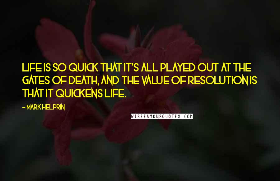 Mark Helprin Quotes: Life is so quick that it's all played out at the gates of death, and the value of resolution is that it quickens life.