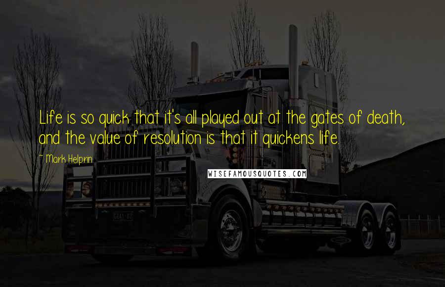 Mark Helprin Quotes: Life is so quick that it's all played out at the gates of death, and the value of resolution is that it quickens life.