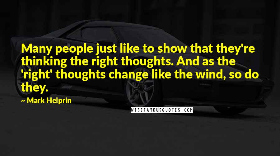 Mark Helprin Quotes: Many people just like to show that they're thinking the right thoughts. And as the 'right' thoughts change like the wind, so do they.